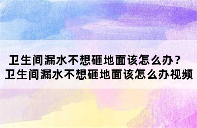 卫生间漏水不想砸地面该怎么办？ 卫生间漏水不想砸地面该怎么办视频